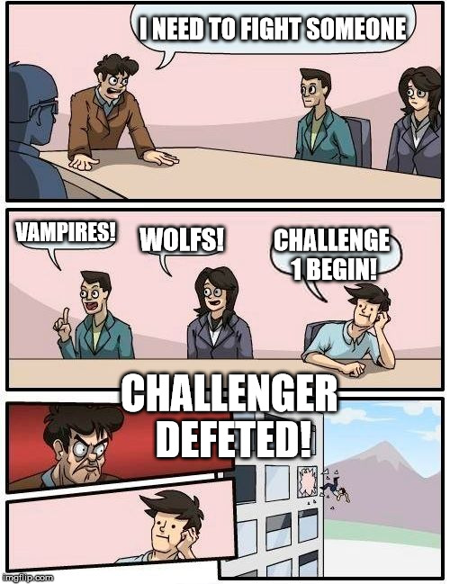 Boardroom Meeting Suggestion Meme | I NEED TO FIGHT SOMEONE VAMPIRES! WOLFS! CHALLENGE 1 BEGIN! CHALLENGER DEFETED! | image tagged in memes,boardroom meeting suggestion | made w/ Imgflip meme maker
