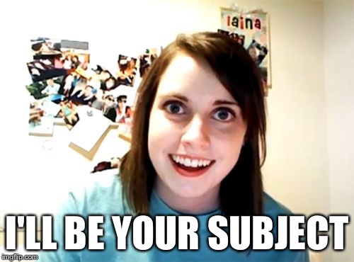Overly Attached Girlfriend Meme | I'LL BE YOUR SUBJECT | image tagged in memes,overly attached girlfriend | made w/ Imgflip meme maker
