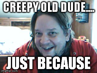 CREEPY OLD DUDE.... JUST BECAUSE | image tagged in funny memes,meme | made w/ Imgflip meme maker