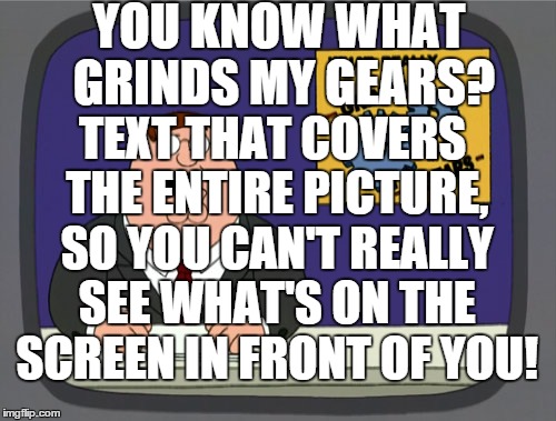 Peter Griffin News | YOU KNOW WHAT GRINDS MY GEARS? TEXT THAT COVERS THE ENTIRE PICTURE, SO YOU CAN'T REALLY SEE WHAT'S ON THE SCREEN IN FRONT OF YOU! | image tagged in memes,peter griffin news | made w/ Imgflip meme maker