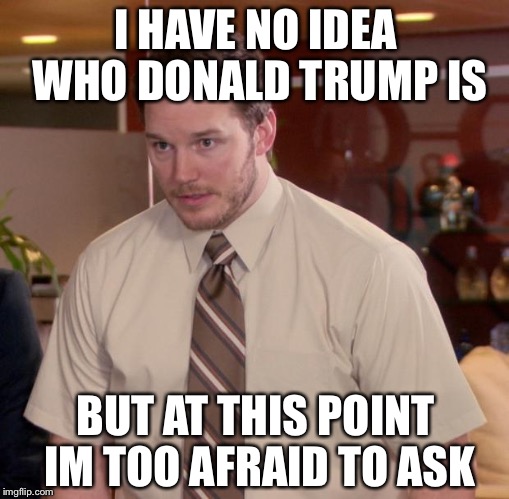 I havent seen America's news lately | I HAVE NO IDEA WHO DONALD TRUMP IS BUT AT THIS POINT IM TOO AFRAID TO ASK | image tagged in memes,afraid to ask andy,funny,donald trump | made w/ Imgflip meme maker