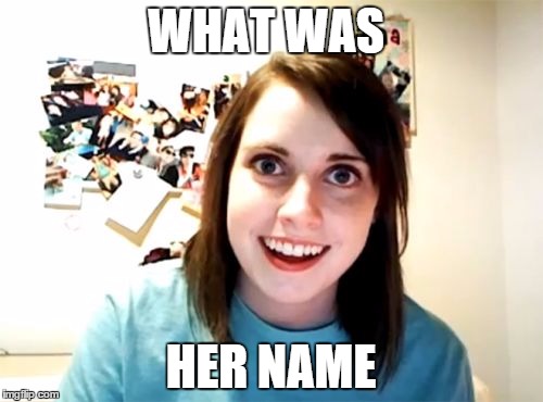 Overly Attached Girlfriend Meme | WHAT WAS HER NAME | image tagged in memes,overly attached girlfriend | made w/ Imgflip meme maker