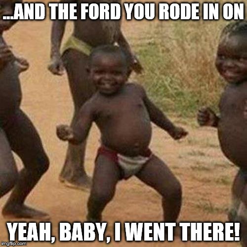 And the Ford you rode in on | ...AND THE FORD YOU RODE IN ON YEAH, BABY, I WENT THERE! | image tagged in memes,third world success kid,ford | made w/ Imgflip meme maker