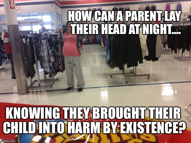 HOW CAN A PARENT LAY THEIR HEAD AT NIGHT.... KNOWING THEY BROUGHT THEIR CHILD INTO HARM BY EXISTENCE? | image tagged in progenitor | made w/ Imgflip meme maker