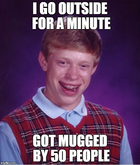 Bad Luck Brian | I GO OUTSIDE FOR A MINUTE GOT MUGGED BY 50 PEOPLE | image tagged in memes,bad luck brian | made w/ Imgflip meme maker