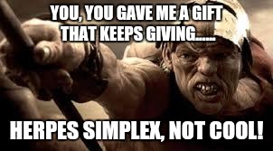 300 Hunchback | YOU, YOU GAVE ME A GIFT THAT KEEPS GIVING...... HERPES SIMPLEX, NOT COOL! | image tagged in 300 hunchback | made w/ Imgflip meme maker