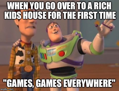 X, X Everywhere Meme | WHEN YOU GO OVER TO A RICH KIDS HOUSE FOR THE FIRST TIME "GAMES, GAMES EVERYWHERE" | image tagged in memes,x x everywhere | made w/ Imgflip meme maker