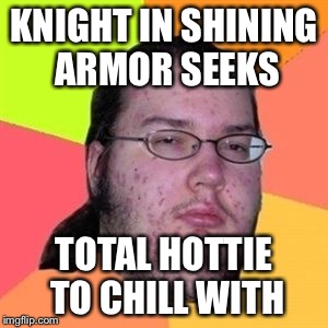Fat Nerd Guy | KNIGHT IN SHINING ARMOR SEEKS TOTAL HOTTIE TO CHILL WITH | image tagged in fat nerd guy | made w/ Imgflip meme maker