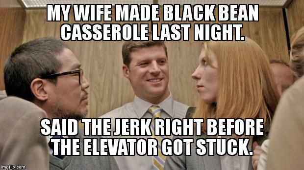 elevator | MY WIFE MADE BLACK BEAN CASSEROLE LAST NIGHT. SAID THE JERK RIGHT BEFORE THE ELEVATOR GOT STUCK. | image tagged in elevator | made w/ Imgflip meme maker