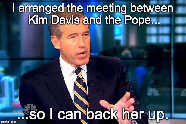 Brian Williams and Kim Davis....kindred spirits. | I arranged the meeting between Kim Davis and the Pope... ...so I can back her up. | image tagged in brian williams was there,brian williams,kim davis | made w/ Imgflip meme maker