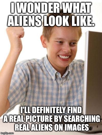 First Day On The Internet Kid Meme | I WONDER WHAT ALIENS LOOK LIKE. I'LL DEFINITELY FIND A REAL PICTURE BY SEARCHING REAL ALIENS ON IMAGES | image tagged in memes,first day on the internet kid | made w/ Imgflip meme maker