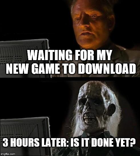 I'll Just Wait Here Meme | WAITING FOR MY NEW GAME TO DOWNLOAD 3 HOURS LATER:
IS IT DONE YET? | image tagged in memes,ill just wait here | made w/ Imgflip meme maker