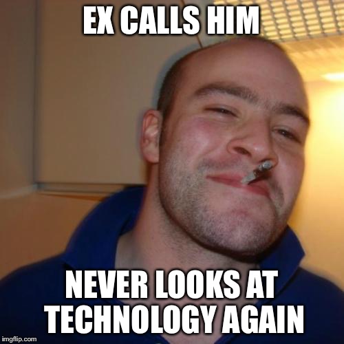 Good Guy Greg | EX CALLS HIM NEVER LOOKS AT TECHNOLOGY AGAIN | image tagged in memes,good guy greg | made w/ Imgflip meme maker