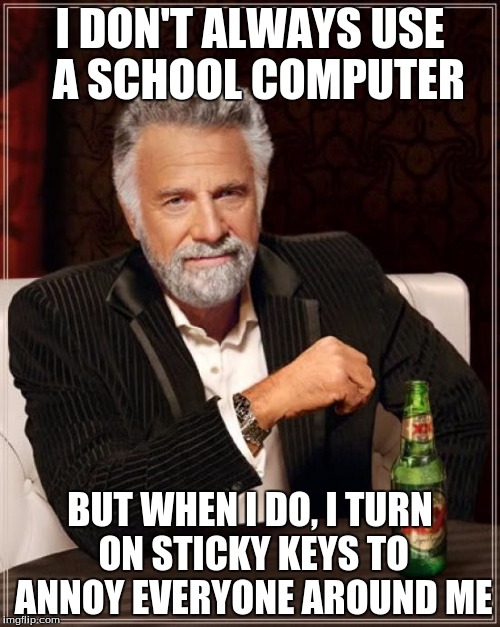 The Most Interesting Man In The World | I DON'T ALWAYS USE  A SCHOOL COMPUTER BUT WHEN I DO, I TURN ON STICKY KEYS TO ANNOY EVERYONE AROUND ME | image tagged in memes,the most interesting man in the world | made w/ Imgflip meme maker