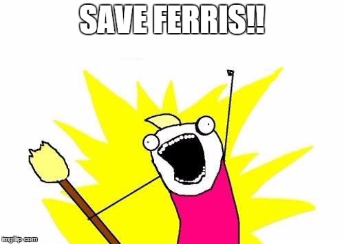 I Met a kid named ferris and said this. He was like "HUH?" | SAVE FERRIS!! | image tagged in memes,x all the y | made w/ Imgflip meme maker