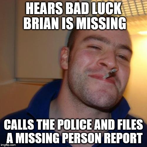 Good Guy Greg Meme | HEARS BAD LUCK BRIAN IS MISSING CALLS THE POLICE AND FILES A MISSING PERSON REPORT | image tagged in memes,good guy greg | made w/ Imgflip meme maker