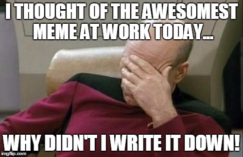 Captain Picard Facepalm Meme | I THOUGHT OF THE AWESOMEST MEME AT WORK TODAY... WHY DIDN'T I WRITE IT DOWN! | image tagged in memes,captain picard facepalm | made w/ Imgflip meme maker
