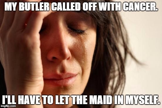 First World Problems | MY BUTLER CALLED OFF WITH CANCER. I'LL HAVE TO LET THE MAID IN MYSELF. | image tagged in memes,first world problems | made w/ Imgflip meme maker
