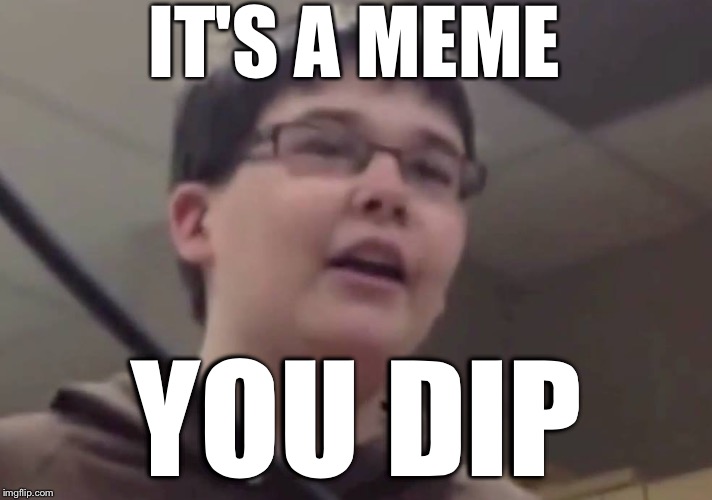 IT'S A MEME YOU DIP | made w/ Imgflip meme maker