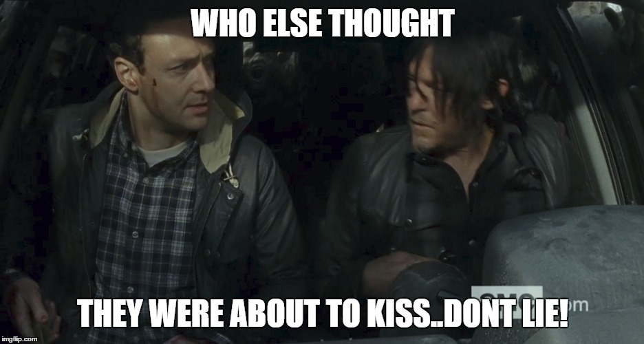WHO ELSE THOUGHT THEY WERE ABOUT TO KISS..DONT LIE! | image tagged in walking dead,daryl dixon | made w/ Imgflip meme maker