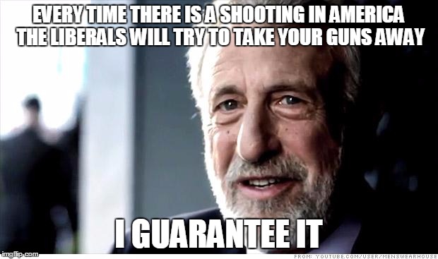Take your guns away  | EVERY TIME THERE IS A SHOOTING IN AMERICA THE LIBERALS WILL TRY TO TAKE YOUR GUNS AWAY I GUARANTEE IT | image tagged in memes,i guarantee it,guns,liberals,rights | made w/ Imgflip meme maker