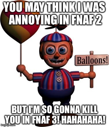Balloon boy FNAF | YOU MAY THINK I WAS ANNOYING IN FNAF 2 BUT I'M SO GONNA KILL YOU IN FNAF 3! HAHAHAHA! | image tagged in balloon boy fnaf | made w/ Imgflip meme maker