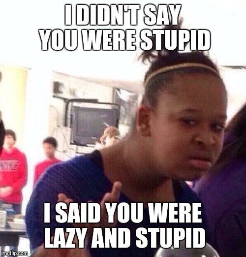 Black Girl Wat Meme | I DIDN'T SAY YOU WERE STUPID I SAID YOU WERE LAZY AND STUPID | image tagged in memes,black girl wat | made w/ Imgflip meme maker