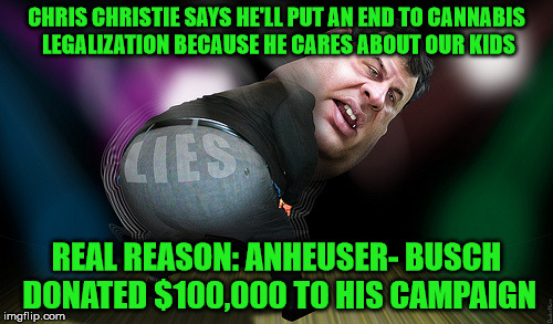 Chris Christie | CHRIS CHRISTIE SAYS HE'LL PUT AN END TO CANNABIS LEGALIZATION BECAUSE HE CARES ABOUT OUR KIDS REAL REASON: ANHEUSER- BUSCH DONATED $100,000  | image tagged in liar | made w/ Imgflip meme maker