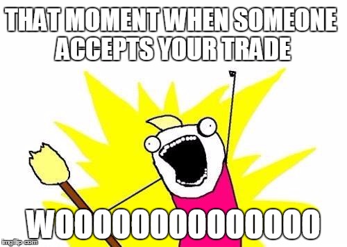 X All The Y Meme | THAT MOMENT WHEN SOMEONE ACCEPTS YOUR TRADE WOOOOOOOOOOOOOO | image tagged in memes,x all the y | made w/ Imgflip meme maker