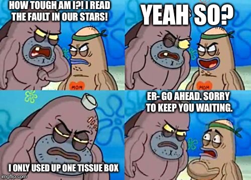 How Tough Are You | HOW TOUGH AM I?! I READ THE FAULT IN OUR STARS! YEAH SO? I ONLY USED UP ONE TISSUE BOX ER- GO AHEAD. SORRY TO KEEP YOU WAITING. | image tagged in memes,how tough are you | made w/ Imgflip meme maker