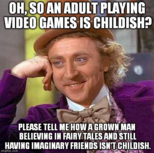 Creepy Condescending Wonka Meme | OH, SO AN ADULT PLAYING VIDEO GAMES IS CHILDISH? PLEASE TELL ME HOW A GROWN MAN BELIEVING IN FAIRY TALES AND STILL HAVING IMAGINARY FRIENDS  | image tagged in memes,creepy condescending wonka | made w/ Imgflip meme maker