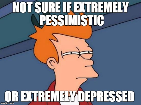 Futurama Fry Meme | NOT SURE IF EXTREMELY PESSIMISTIC OR EXTREMELY DEPRESSED | image tagged in memes,futurama fry,AdviceAnimals | made w/ Imgflip meme maker