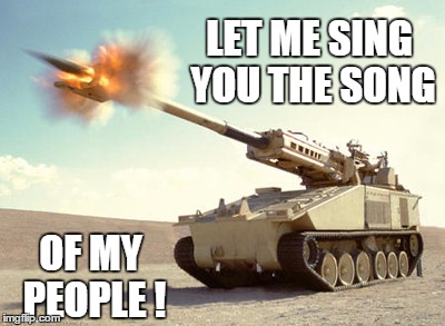 Let me sing you the song | LET ME SING YOU THE SONG OF MY PEOPLE ! | image tagged in nlos_cannon,military,artillery | made w/ Imgflip meme maker