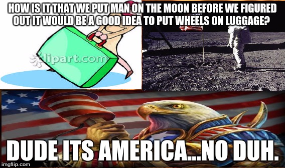 HOW IS IT THAT WE PUT MAN ON THE MOON BEFORE WE FIGURED OUT IT WOULD BE A GOOD IDEA TO PUT WHEELS ON LUGGAGE? DUDE ITS AMERICA...NO DUH. | image tagged in america,suitcase,moon landing | made w/ Imgflip meme maker