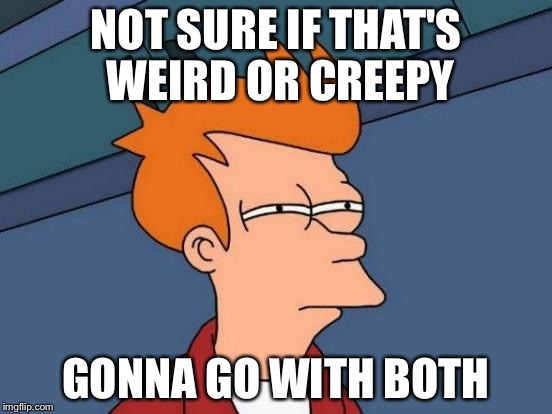 Futurama Fry Meme | NOT SURE IF THAT'S WEIRD OR CREEPY GONNA GO WITH BOTH | image tagged in memes,futurama fry | made w/ Imgflip meme maker