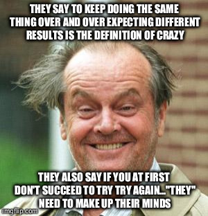 Jack Nicholson Crazy Hair | THEY SAY TO KEEP DOING THE SAME THING OVER AND OVER EXPECTING DIFFERENT RESULTS IS THE DEFINITION OF CRAZY THEY ALSO SAY IF YOU AT FIRST DON | image tagged in jack nicholson crazy hair | made w/ Imgflip meme maker