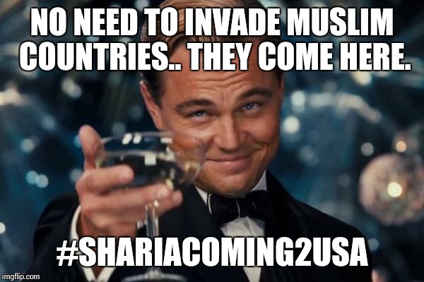 Leonardo Dicaprio Cheers Meme | NO NEED TO INVADE MUSLIM COUNTRIES.. THEY COME HERE. #SHARIACOMING2USA | image tagged in memes,leonardo dicaprio cheers | made w/ Imgflip meme maker