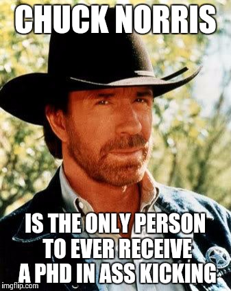 Chuck Norris | CHUCK NORRIS IS THE ONLY PERSON TO EVER RECEIVE A PHD IN ASS KICKING | image tagged in chuck norris | made w/ Imgflip meme maker