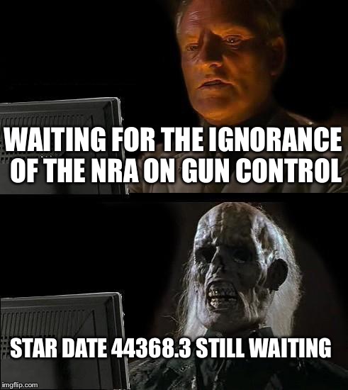 I'll Just Wait Here | WAITING FOR THE IGNORANCE OF THE NRA ON GUN CONTROL STAR DATE 44368.3 STILL WAITING | image tagged in memes,ill just wait here | made w/ Imgflip meme maker