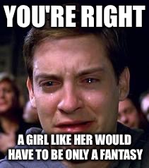YOU'RE RIGHT A GIRL LIKE HER WOULD HAVE TO BE ONLY A FANTASY | made w/ Imgflip meme maker