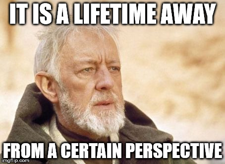 Obi Wan Kenobi | IT IS A LIFETIME AWAY FROM A CERTAIN PERSPECTIVE | image tagged in memes,obi wan kenobi | made w/ Imgflip meme maker