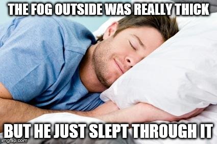 sleeping | THE FOG OUTSIDE WAS REALLY THICK BUT HE JUST SLEPT THROUGH IT | image tagged in sleeping | made w/ Imgflip meme maker
