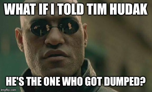 Matrix Morpheus Meme | WHAT IF I TOLD TIM HUDAK HE'S THE ONE WHO GOT DUMPED? | image tagged in memes,matrix morpheus | made w/ Imgflip meme maker