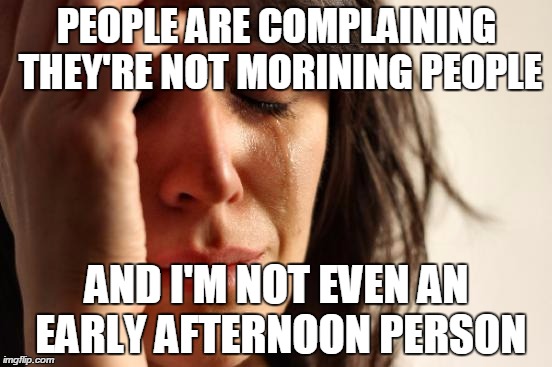 First World Problems Meme | PEOPLE ARE COMPLAINING THEY'RE NOT MORINING PEOPLE AND I'M NOT EVEN AN EARLY AFTERNOON PERSON | image tagged in memes,first world problems | made w/ Imgflip meme maker