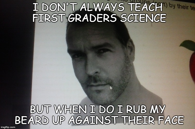 COMMON CORE OR HARD CORE? | I DON'T ALWAYS TEACH FIRST GRADERS SCIENCE BUT WHEN I DO I RUB MY BEARD UP AGAINST THEIR FACE | image tagged in science,curriculum | made w/ Imgflip meme maker