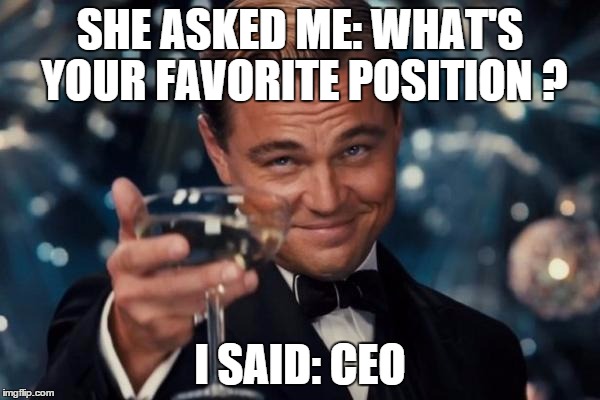 Leonardo Dicaprio Cheers Meme | SHE ASKED ME:
WHAT'S YOUR FAVORITE POSITION ? I SAID: CEO | image tagged in memes,leonardo dicaprio cheers | made w/ Imgflip meme maker