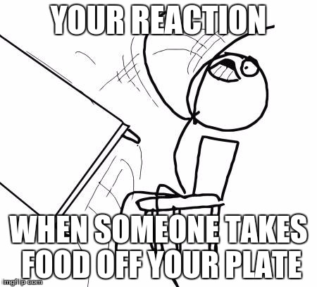 Table Flip Guy | YOUR REACTION WHEN SOMEONE TAKES FOOD OFF YOUR PLATE | image tagged in memes,table flip guy | made w/ Imgflip meme maker