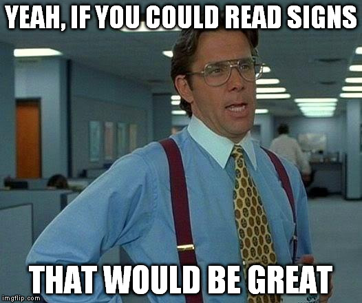 That Would Be Great Meme | YEAH, IF YOU COULD READ SIGNS THAT WOULD BE GREAT | image tagged in memes,that would be great | made w/ Imgflip meme maker