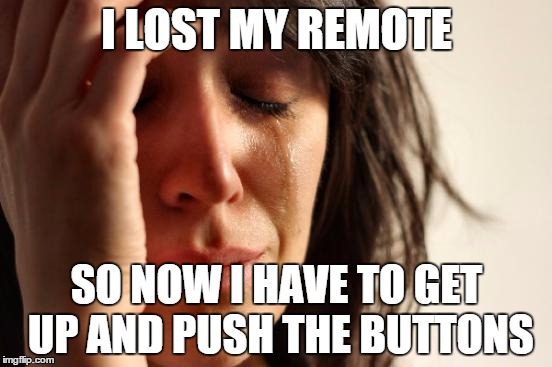 First World Problems Meme | I LOST MY REMOTE SO NOW I HAVE TO GET UP AND PUSH THE BUTTONS | image tagged in memes,first world problems,television | made w/ Imgflip meme maker