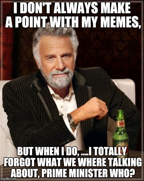 The Most Interesting Man In The World Meme | I DON'T ALWAYS MAKE A POINT WITH MY MEMES, BUT WHEN I DO, ....I TOTALLY FORGOT WHAT WE WHERE TALKING ABOUT, PRIME MINISTER WHO? | image tagged in memes,the most interesting man in the world | made w/ Imgflip meme maker